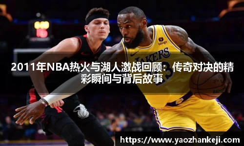 2011年NBA热火与湖人激战回顾：传奇对决的精彩瞬间与背后故事