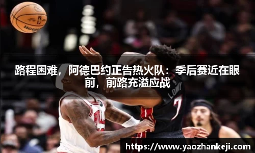 路程困难，阿德巴约正告热火队：季后赛近在眼前，前路充溢应战