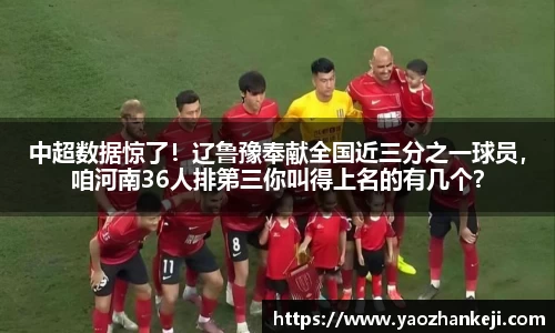 中超数据惊了！辽鲁豫奉献全国近三分之一球员，咱河南36人排第三你叫得上名的有几个？