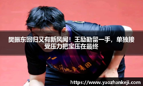 樊振东回归又有新风闻！王励勤留一手，单独接受压力把宝压在最终